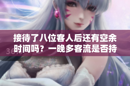 接待了八位客人后還有空余時(shí)間嗎？一晚多客流是否持續(xù)？