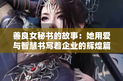 善良女秘書的故事：她用愛與智慧書寫著企業(yè)的輝煌篇章