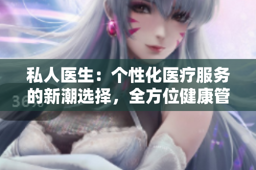 私人醫(yī)生：個(gè)性化醫(yī)療服務(wù)的新潮選擇，全方位健康管理助您護(hù)航