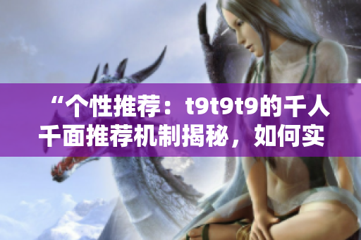“個性推薦：t9t9t9的千人千面推薦機(jī)制揭秘，如何實現(xiàn)精準(zhǔn)推薦？”