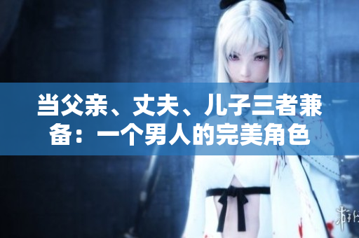 當(dāng)父親、丈夫、兒子三者兼?zhèn)洌阂粋€(gè)男人的完美角色
