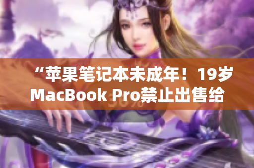 “蘋果筆記本未成年！19歲MacBook Pro禁止出售給未滿16歲者？”