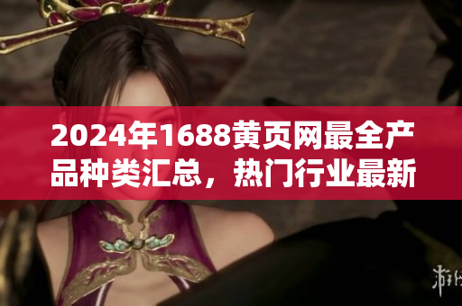 2024年1688黃頁網(wǎng)最全產(chǎn)品種類匯總，熱門行業(yè)最新信息大揭秘