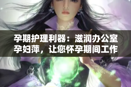 孕期護(hù)理利器：滋潤辦公室孕婦萍，讓您懷孕期間工作更舒適