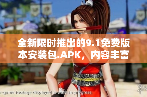 全新限時(shí)推出的9.1免費(fèi)版本安裝包.APK，內(nèi)容豐富，值得一試