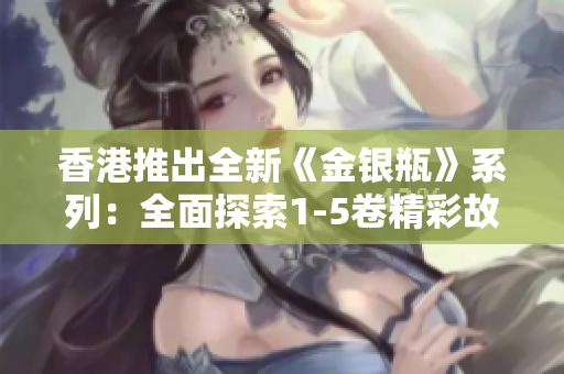 香港推出全新《金銀瓶》系列:全面探索1-5卷精彩故事 香港推出全新《金銀瓶》系列:全面探索1-5卷精彩故事