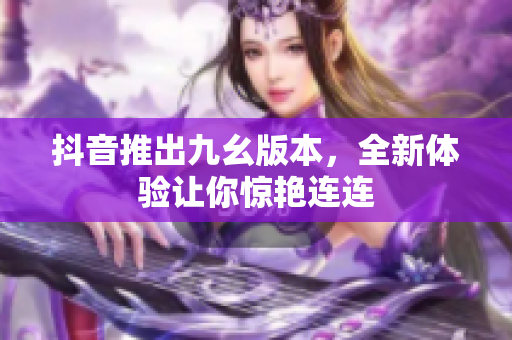 抖音推出九幺版本，全新體驗(yàn)讓你驚艷連連