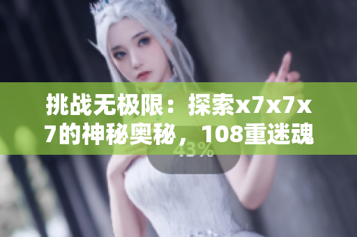 挑戰(zhàn)無(wú)極限：探索x7x7x7的神秘奧秘，108重迷魂引