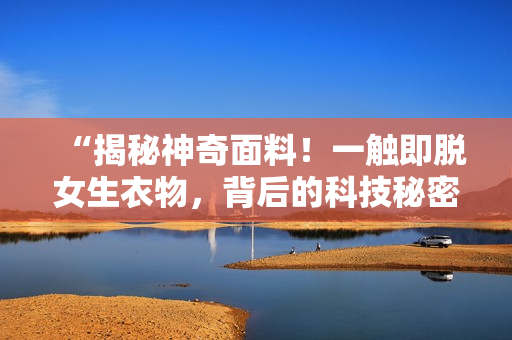 “揭秘神奇面料！一觸即脫女生衣物，背后的科技秘密大解析！”