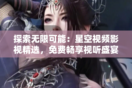 探索無(wú)限可能：星空視頻影視精選，免費(fèi)暢享視聽(tīng)盛宴