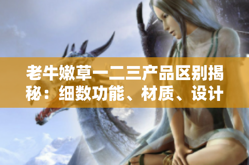 老牛嫩草一二三產(chǎn)品區(qū)別揭秘：細(xì)數(shù)功能、材質(zhì)、設(shè)計(jì)等異同