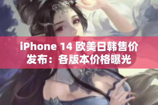 iPhone 14 歐美日韓售價(jià)發(fā)布：各版本價(jià)格曝光