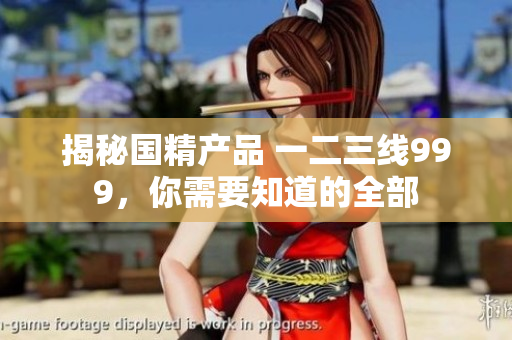 揭秘國精產(chǎn)品 一二三線999,你需要知道的全部 揭秘國精產(chǎn)品 一二三線999,你需要知道的全部