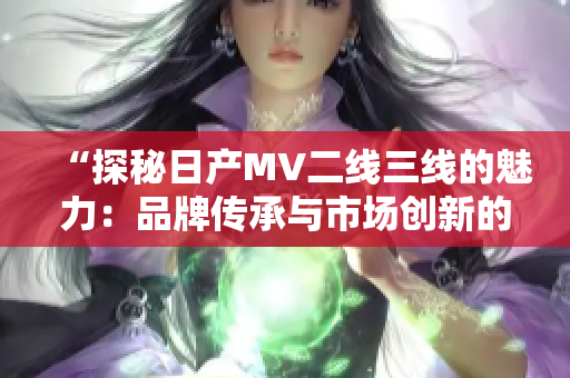 “探秘日產(chǎn)MV二線三線的魅力:品牌傳承與市場(chǎng)創(chuàng)新的完美結(jié)合” “探秘日產(chǎn)MV二線三線的魅力:品牌傳承與市場(chǎng)創(chuàng)新的完美結(jié)合”