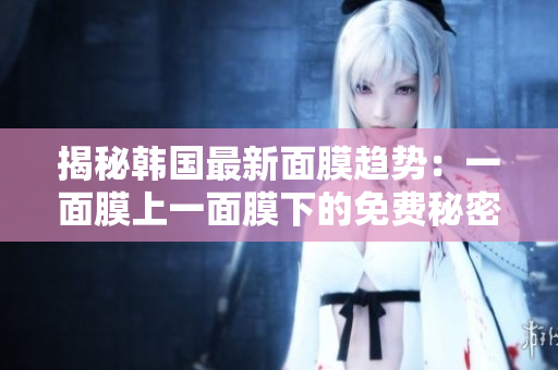 揭秘韓國(guó)最新面膜趨勢(shì)：一面膜上一面膜下的免費(fèi)秘密