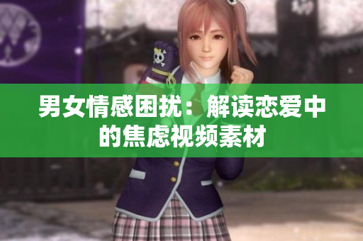 男女情感困擾：解讀戀愛中的焦慮視頻素材