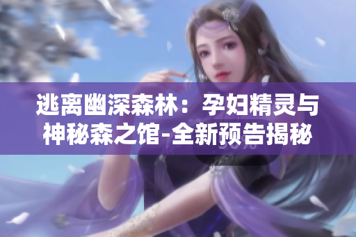 逃離幽深森林：孕婦精靈與神秘森之館-全新預(yù)告揭秘