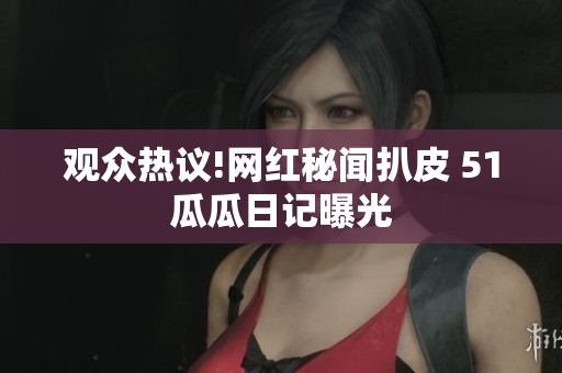 觀(guān)眾熱議!網(wǎng)紅秘聞扒皮 51瓜瓜日記曝光
