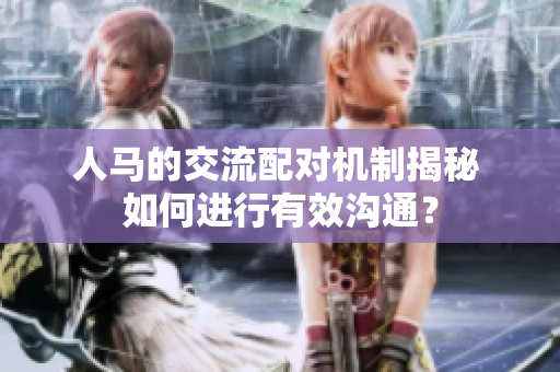 人馬的交流配對機制揭秘 如何進行有效溝通？