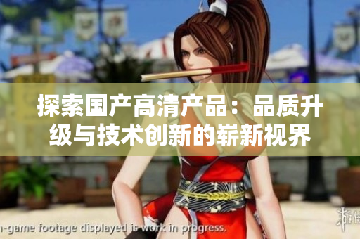 探索國(guó)產(chǎn)高清產(chǎn)品：品質(zhì)升級(jí)與技術(shù)創(chuàng)新的嶄新視界
