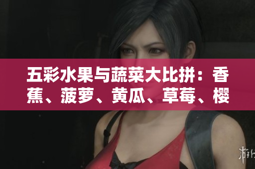 五彩水果與蔬菜大比拼：香蕉、菠蘿、黃瓜、草莓、櫻桃、榴蓮、茄子，你更愛哪個？