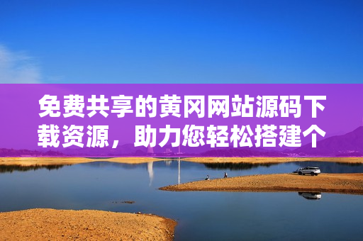 免費(fèi)共享的黃岡網(wǎng)站源碼下載資源，助力您輕松搭建個(gè)性化網(wǎng)站