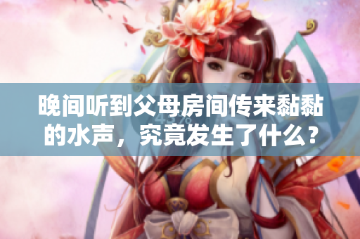 晚間聽到父母房間傳來黏黏的水聲，究竟發(fā)生了什么？