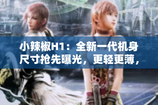 小辣椒H1：全新一代機(jī)身尺寸搶先曝光，更輕更薄，靚麗外觀驚艷登場