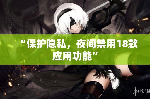 “保護隱私，夜間禁用18款應用功能”