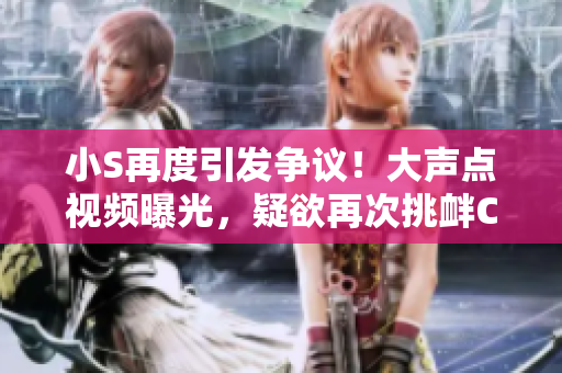 小S再度引發(fā)爭議！大聲點(diǎn)視頻曝光，疑欲再次挑釁C，網(wǎng)友熱議！