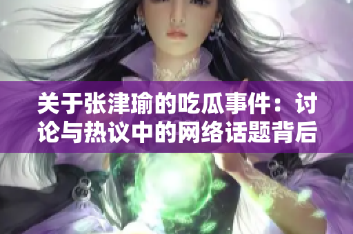 關(guān)于張津瑜的吃瓜事件:討論與熱議中的網(wǎng)絡(luò)話題背后隱含的社會現(xiàn)象 關(guān)于張津瑜的吃瓜事件:討論與熱議中的網(wǎng)絡(luò)話題背后隱含的社會現(xiàn)象
