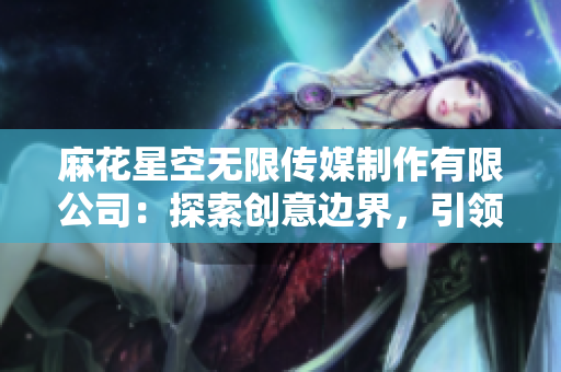 麻花星空無限傳媒制作有限公司：探索創(chuàng)意邊界，引領(lǐng)娛樂未來