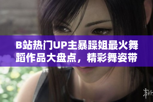B站熱門UP主暴躁姐最火舞蹈作品大盤點，精彩舞姿帶你領(lǐng)略舞蹈魅力