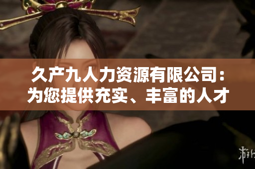 久產(chǎn)九人力資源有限公司：為您提供充實、豐富的人才支持