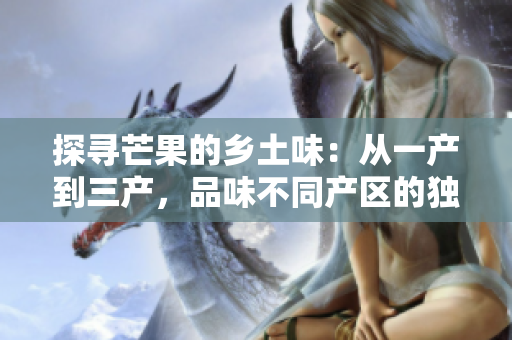 探尋芒果的鄉(xiāng)土味：從一產(chǎn)到三產(chǎn)，品味不同產(chǎn)區(qū)的獨(dú)特風(fēng)情