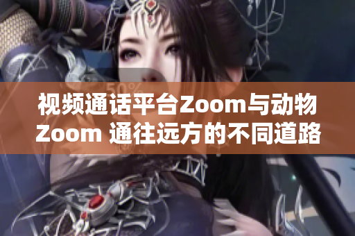 視頻通話平臺Zoom與動物Zoom 通往遠方的不同道路