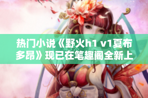 熱門小說《野火h1 v1夏布多昂》現(xiàn)已在筆趣閣全新上架，驚險情節(jié)引人入勝！