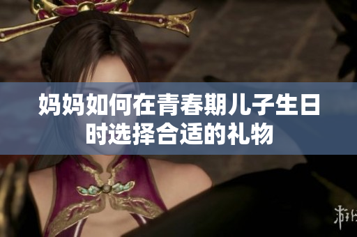 媽媽如何在青春期兒子生日時選擇合適的禮物
