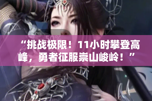 “挑戰(zhàn)極限！11小時攀登高峰，勇者征服崇山峻嶺！”