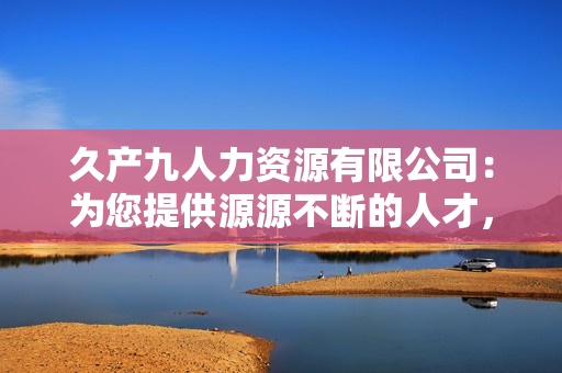 久產(chǎn)九人力資源有限公司：為您提供源源不斷的人才，助您事業(yè)如魚得水