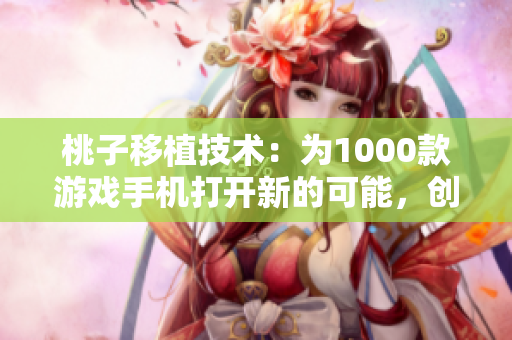 桃子移植技術(shù)：為1000款游戲手機打開新的可能，創(chuàng)新與未來的結(jié)合