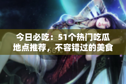 今日必吃：51個熱門吃瓜地點推薦，不容錯過的美食探索！
