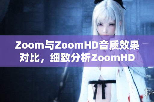 Zoom與ZoomHD音質(zhì)效果對比，細(xì)致分析ZoomHD功能優(yōu)勢
