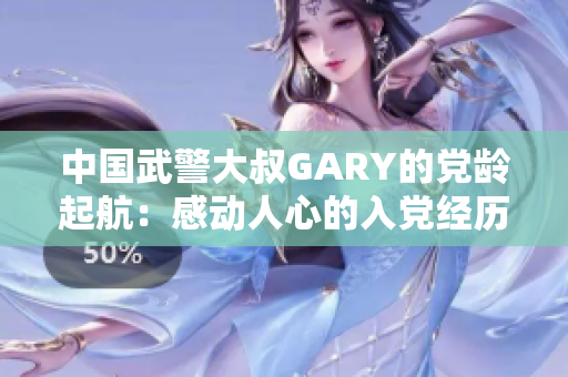 中國武警大叔GARY的黨齡起航：感動人心的入黨經(jīng)歷
