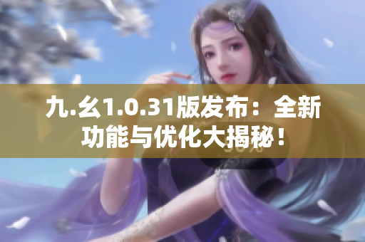 九.幺1.0.31版發(fā)布：全新功能與優(yōu)化大揭秘！