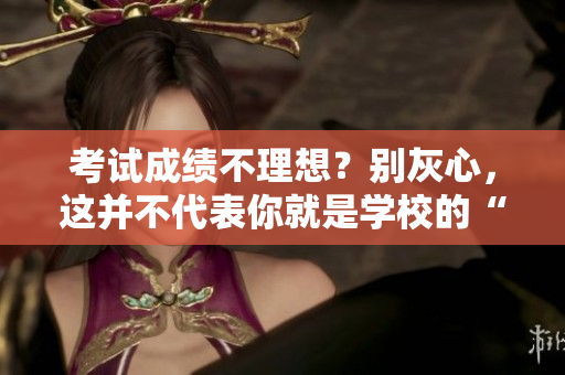考試成績不理想？別灰心，這并不代表你就是學校的“坐便器”。