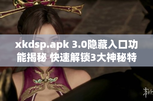 xkdsp.apk 3.0隱藏入口功能揭秘 快速解鎖3大神秘特色