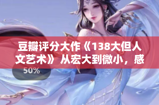 豆瓣評(píng)分大作《138大但人文藝術(shù)》 從宏大到微小，感受藝術(shù)的力量與人文的美妙