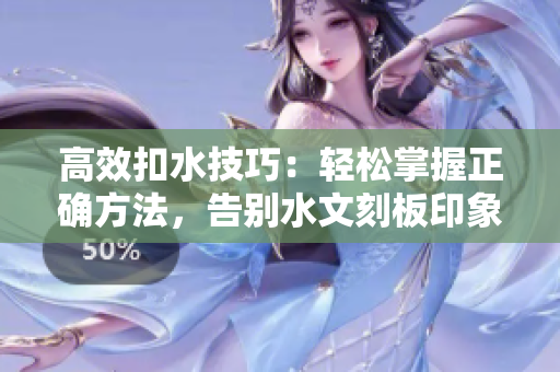 高效扣水技巧：輕松掌握正確方法，告別水文刻板印象