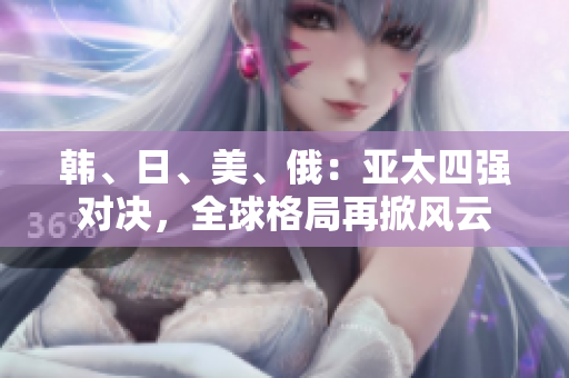 韓、日、美、俄：亞太四強對決，全球格局再掀風云